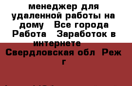 менеджер для удаленной работы на дому - Все города Работа » Заработок в интернете   . Свердловская обл.,Реж г.